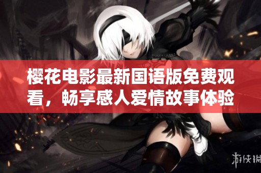 櫻花電影最新國(guó)語(yǔ)版免費(fèi)觀看，暢享感人愛(ài)情故事體驗(yàn)
