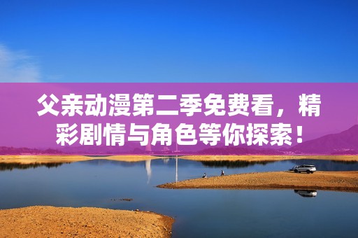 父親動漫第二季免費(fèi)看，精彩劇情與角色等你探索！