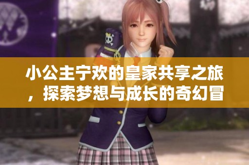 小公主寧歡的皇家共享之旅，探索夢(mèng)想與成長(zhǎng)的奇幻冒險(xiǎn)
