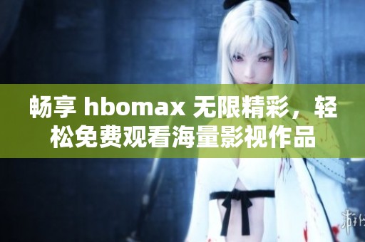 暢享 hbomax 無限精彩，輕松免費(fèi)觀看海量影視作品