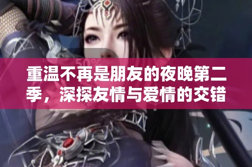 重溫不再是朋友的夜晚第二季，深探友情與愛情的交錯故事