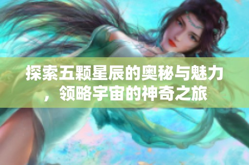 探索五顆星辰的奧秘與魅力，領(lǐng)略宇宙的神奇之旅