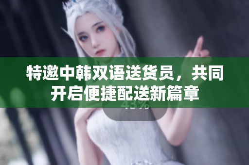 特邀中韓雙語送貨員，共同開啟便捷配送新篇章