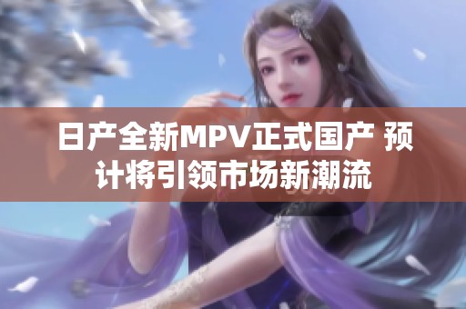 日產(chǎn)全新MPV正式國產(chǎn) 預(yù)計將引領(lǐng)市場新潮流