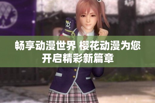 暢享動(dòng)漫世界 櫻花動(dòng)漫為您開啟精彩新篇章