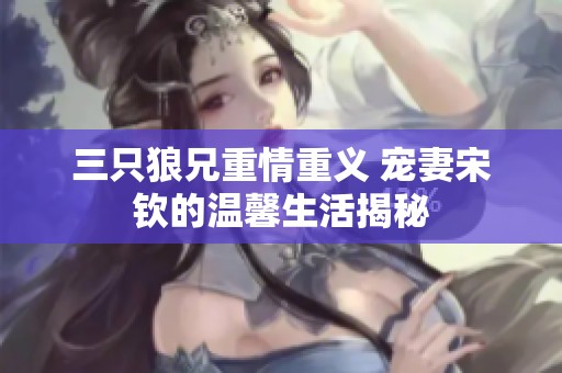 三只狼兄重情重義 寵妻宋欽的溫馨生活揭秘