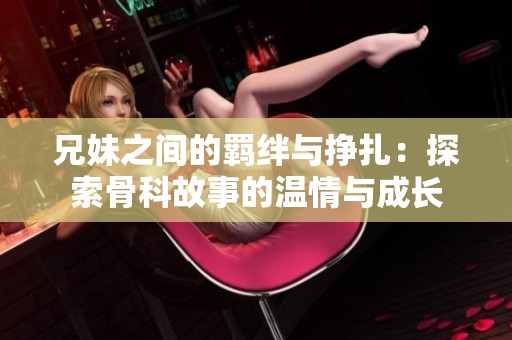 兄妹之間的羈絆與掙扎：探索骨科故事的溫情與成長