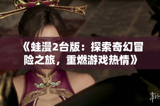 《蛙漫2臺版：探索奇幻冒險之旅，重燃游戲熱情》