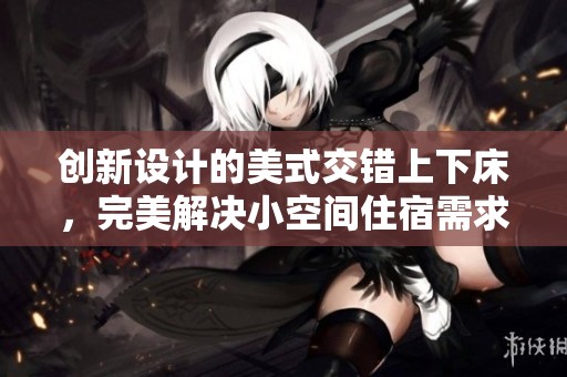 創(chuàng)新設(shè)計(jì)的美式交錯(cuò)上下床，完美解決小空間住宿需求