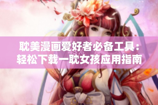 耽美漫畫愛好者必備工具：輕松下載一耽女孩應(yīng)用指南