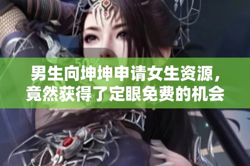 男生向坤坤申請女生資源，竟然獲得了定眼免費的機會