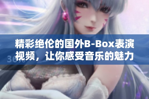 精彩絕倫的國(guó)外B-Box表演視頻，讓你感受音樂的魅力