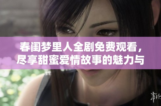 春閨夢里人全劇免費(fèi)觀看，盡享甜蜜愛情故事的魅力與感動(dòng)