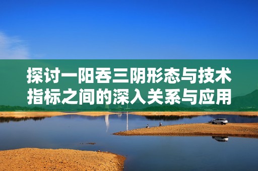 探討一陽吞三陰形態(tài)與技術指標之間的深入關系與應用分析