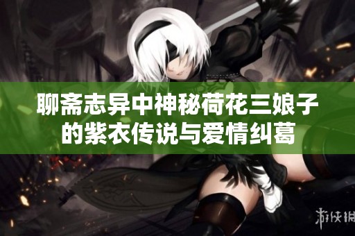 聊齋志異中神秘荷花三娘子的紫衣傳說與愛情糾葛