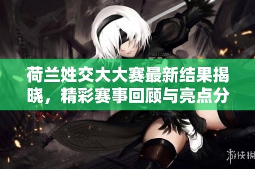 荷蘭姓交大大賽最新結(jié)果揭曉，精彩賽事回顧與亮點分析