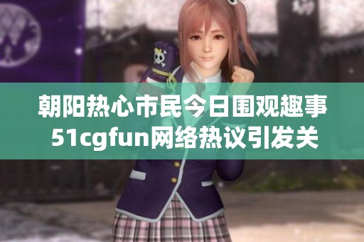 朝陽熱心市民今日圍觀趣事 51cgfun網(wǎng)絡(luò)熱議引發(fā)關(guān)注