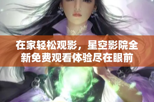 在家輕松觀影，星空影院全新免費觀看體驗盡在眼前