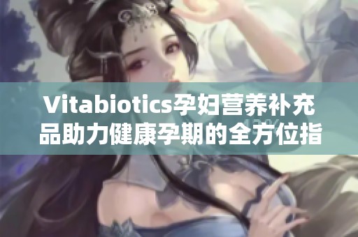 Vitabiotics孕婦營(yíng)養(yǎng)補(bǔ)充品助力健康孕期的全方位指南