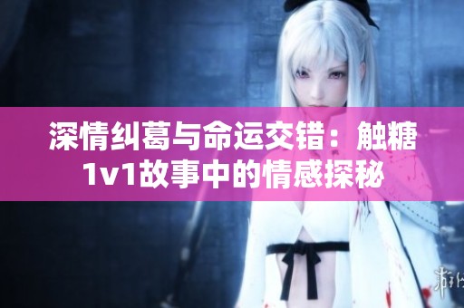 深情糾葛與命運(yùn)交錯(cuò)：觸糖1v1故事中的情感探秘