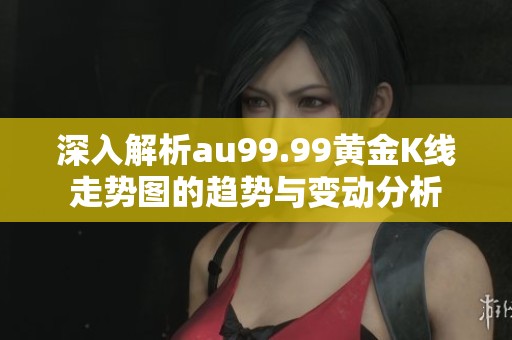 深入解析au99.99黃金K線走勢(shì)圖的趨勢(shì)與變動(dòng)分析
