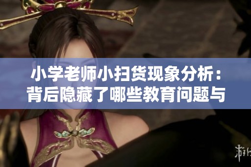 小學老師小掃貨現(xiàn)象分析：背后隱藏了哪些教育問題與挑戰(zhàn)