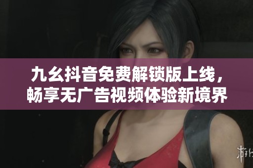 九幺抖音免費解鎖版上線，暢享無廣告視頻體驗新境界