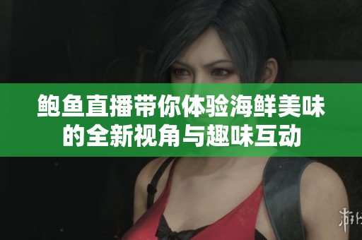 鮑魚直播帶你體驗(yàn)海鮮美味的全新視角與趣味互動(dòng)