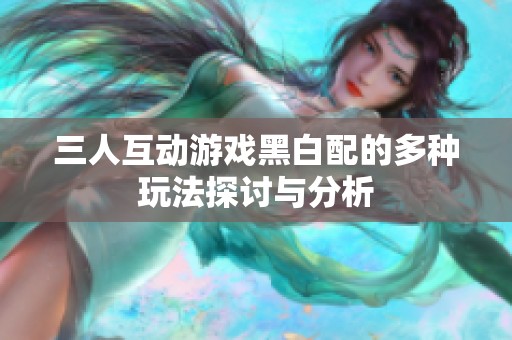 三人互動游戲黑白配的多種玩法探討與分析