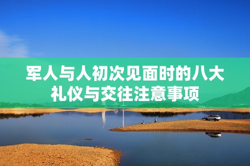 軍人與人初次見面時的八大禮儀與交往注意事項