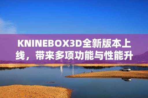 KNINEBOX3D全新版本上線，帶來(lái)多項(xiàng)功能與性能升級(jí)解析
