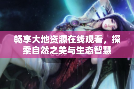 暢享大地資源在線觀看，探索自然之美與生態(tài)智慧