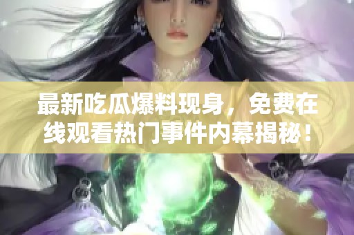 最新吃瓜爆料現(xiàn)身，免費(fèi)在線觀看熱門事件內(nèi)幕揭秘！