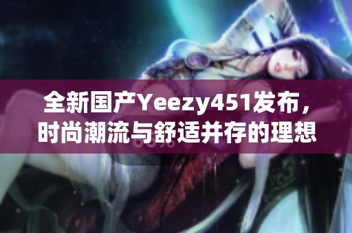全新國產(chǎn)Yeezy451發(fā)布，時尚潮流與舒適并存的理想選擇