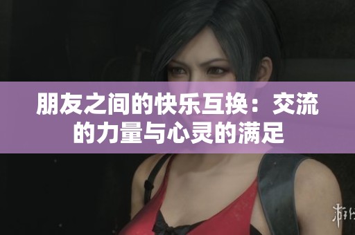 朋友之間的快樂互換：交流的力量與心靈的滿足