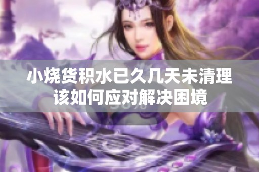 小燒貨積水已久幾天未清理該如何應(yīng)對(duì)解決困境