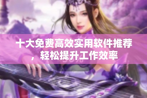 十大免費(fèi)高效實(shí)用軟件推薦，輕松提升工作效率
