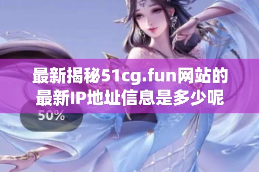 最新揭秘51cg.fun網(wǎng)站的最新IP地址信息是多少呢