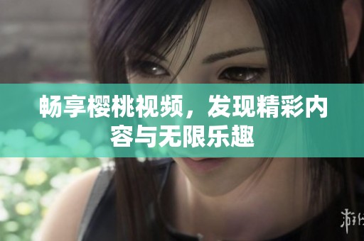 暢享櫻桃視頻，發(fā)現精彩內容與無限樂趣