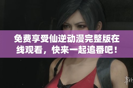 免費享受仙逆動漫完整版在線觀看，快來一起追番吧！