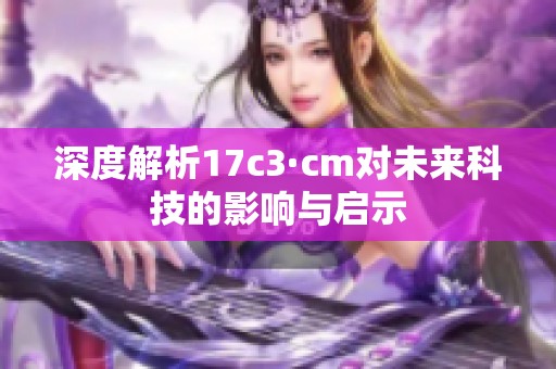 深度解析17c3·cm對(duì)未來科技的影響與啟示 深度解析17c3·cm對(duì)未來科技的影響與啟示