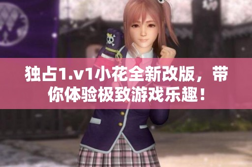 獨占1.v1小花全新改版，帶你體驗極致游戲樂趣！