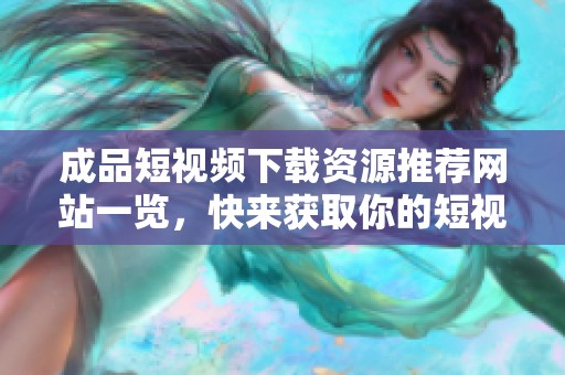 成品短視頻下載資源推薦網(wǎng)站一覽，快來獲取你的短視頻！