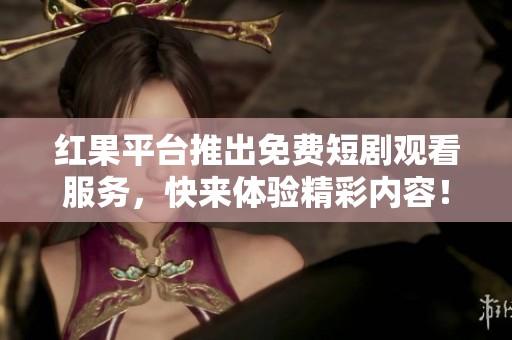 紅果平臺推出免費短劇觀看服務(wù)，快來體驗精彩內(nèi)容！