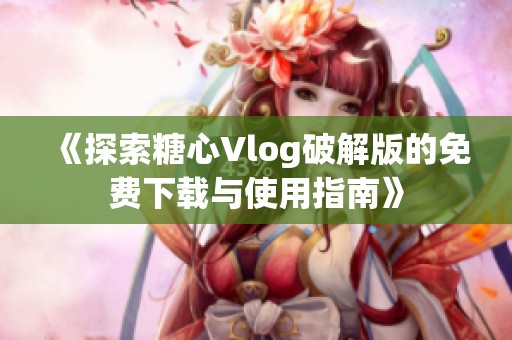 《探索糖心Vlog破解版的免費(fèi)下載與使用指南》