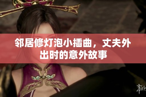 鄰居修燈泡小插曲，丈夫外出時的意外故事