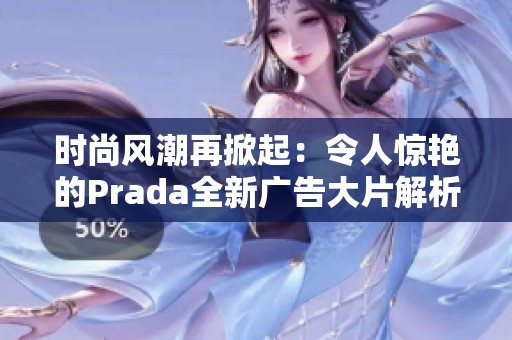時尚風潮再掀起：令人驚艷的Prada全新廣告大片解析