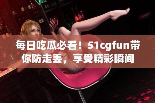 每日吃瓜必看！51cgfun帶你防走丟，享受精彩瞬間