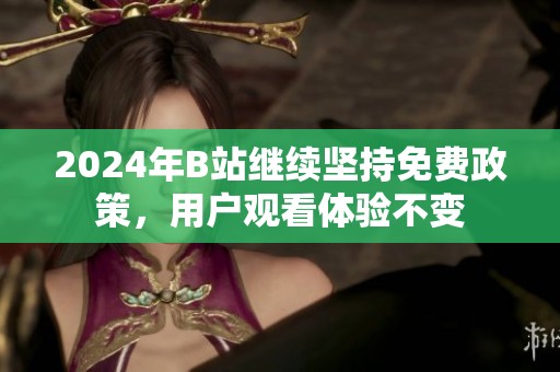 2024年B站繼續(xù)堅持免費(fèi)政策，用戶觀看體驗不變