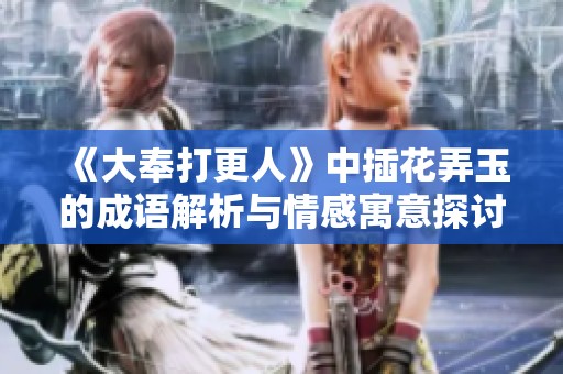 《大奉打更人》中插花弄玉的成語解析與情感寓意探討